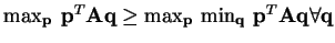 $ \max_{\mathbf{p}}\: \mathbf{p}^{T}\mathbf{A}\mathbf{q} \geq \max_{\mathbf{p}}  \min_{\mathbf{q}}\: \mathbf{p}^{T}\mathbf{A}\mathbf{q} \forall \mathbf{q}$