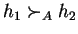 $h_1 \succ_A h_2$